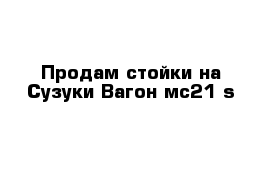 Продам стойки на Сузуки Вагон мс21 s